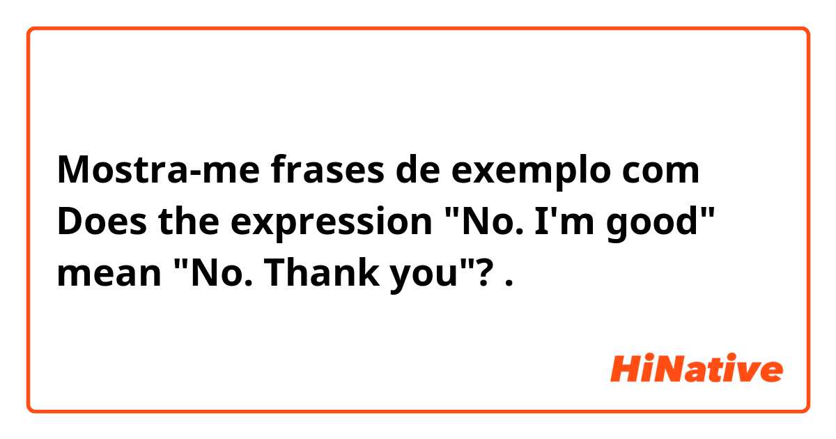 Mostra-me frases de exemplo com Does the expression "No. I'm good" mean "No. Thank you"?.
