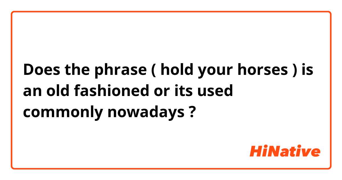 Does the phrase ( hold your horses ) is an old fashioned  or its used commonly nowadays ? 