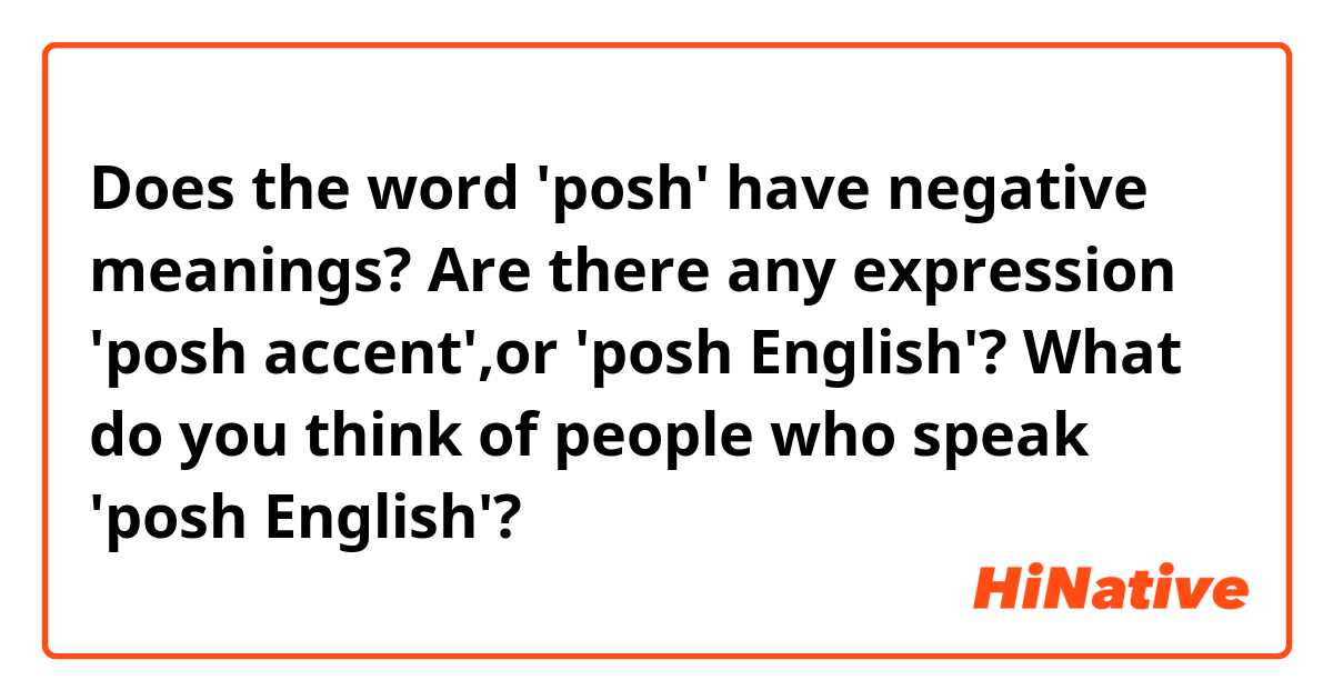 Does the word 'posh' have negative meanings?
Are there any expression 'posh accent',or 'posh English'?
What do you think of people who speak 'posh English'?