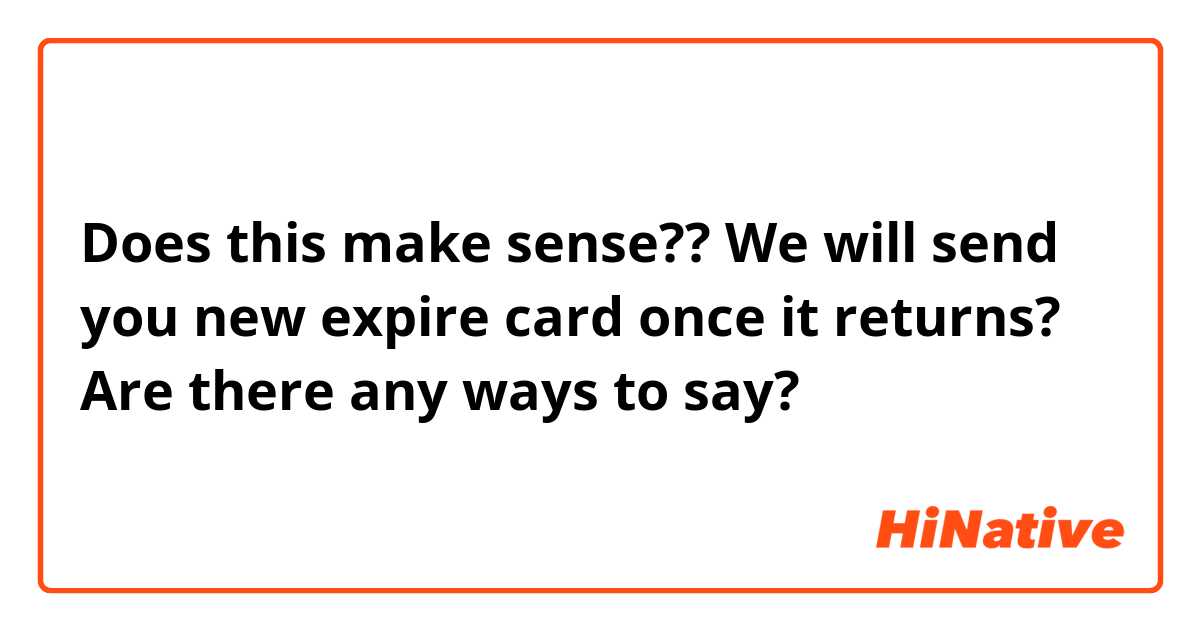 Does this make sense??

We will send you new expire card once it returns?

Are there any ways to say?
