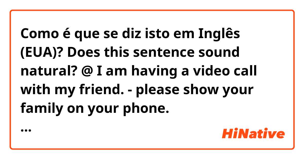 Como é que se diz isto em Inglês (EUA)? Does this sentence sound natural?
@ I am having a video call with my friend.

- please show your family on your phone.

友達とテレビ電話をしている最中に
“家族を映して”という場合