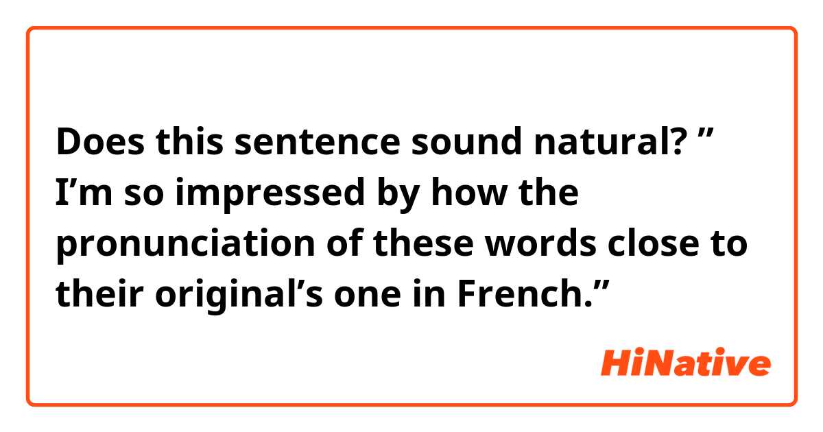 Does this sentence sound natural?
” I’m so impressed by how the pronunciation of these words close to their original’s one  in French.”