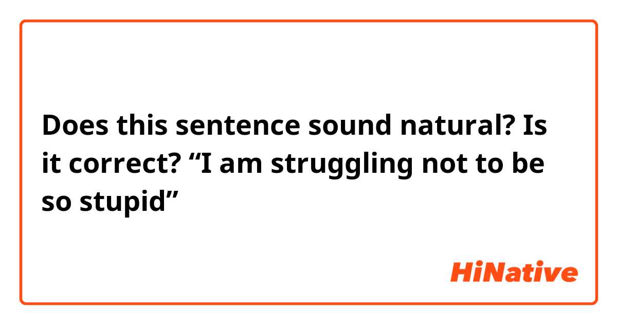 Does this sentence sound natural? Is it correct?

“I am struggling not to be so stupid”
