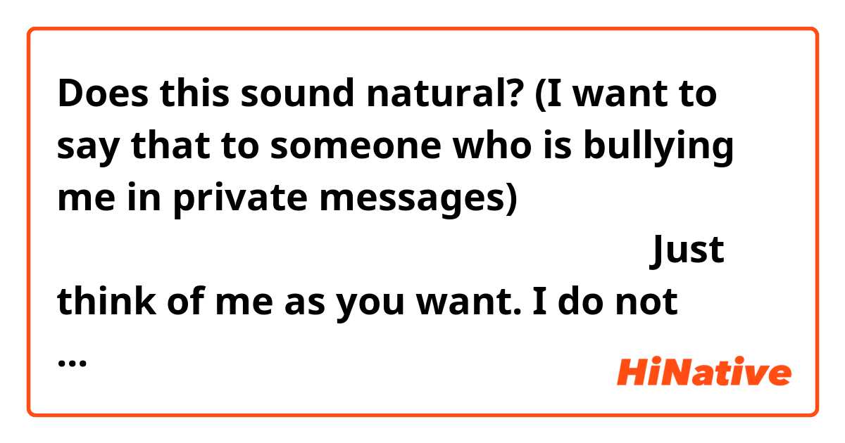 Does this sound natural?

(I want to say that to someone who is bullying me in private messages) 

私の事をお前が思いたいように思えばいい。気にしない。

Just think of me as you want.  I do not care.