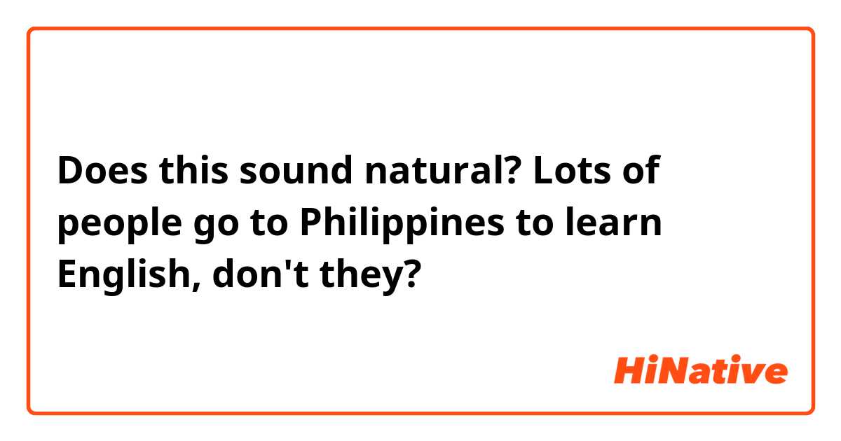 Does this sound natural?

Lots of people go to Philippines to learn English, don't they?