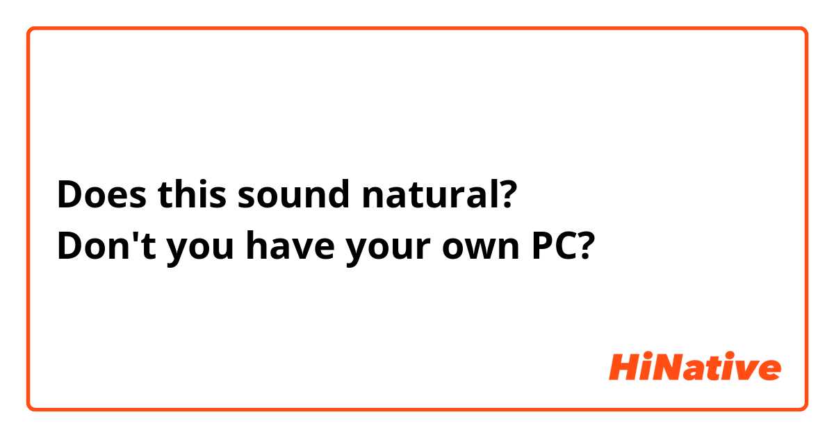 Does this sound natural?
Don't you have your own PC?