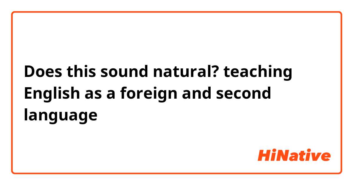 Does this sound natural?
teaching English as a foreign and second language