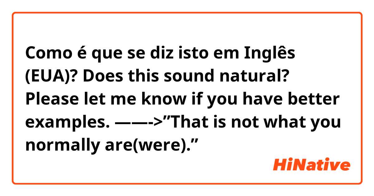 Como é que se diz isto em Inglês (EUA)?  Does this sound natural? Please let me know if you have better examples. ——->”That is not what you normally are(were).”
