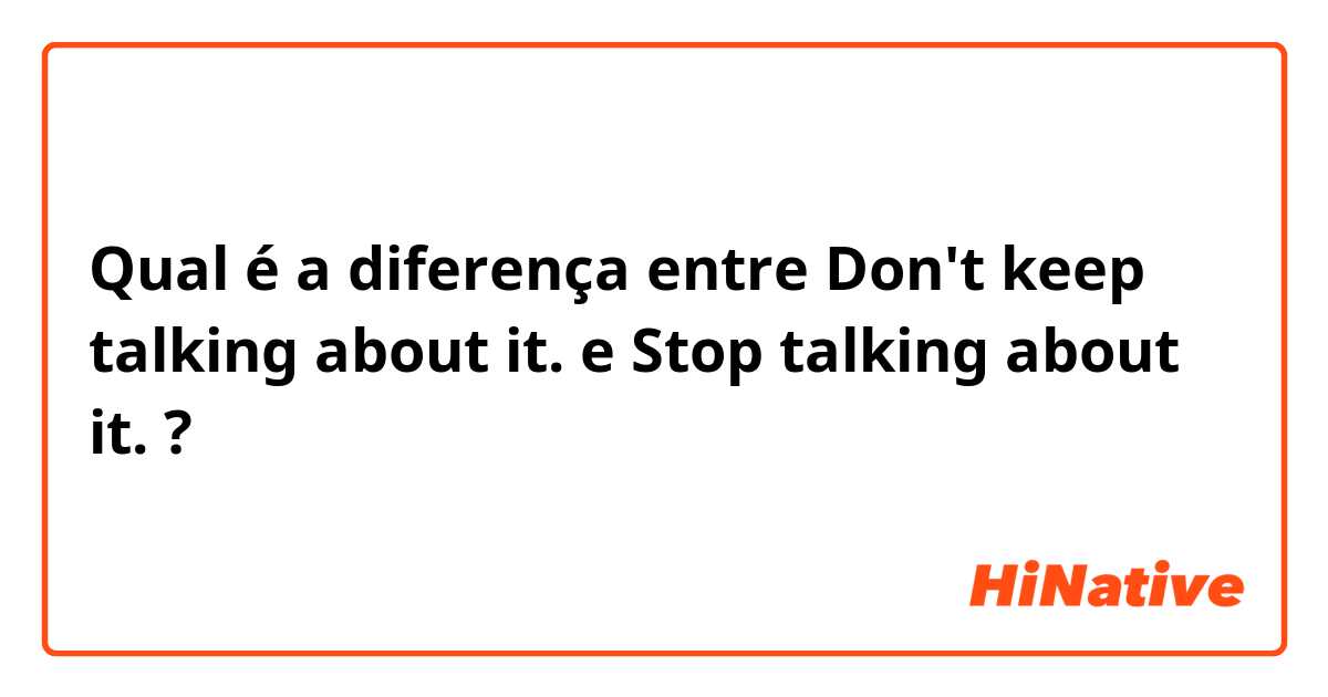 Qual é a diferença entre Don't keep talking about it. e Stop talking about it. ?