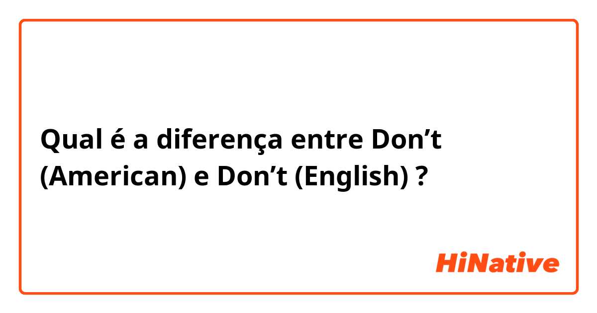 Qual é a diferença entre Don’t (American) e Don’t (English) ?