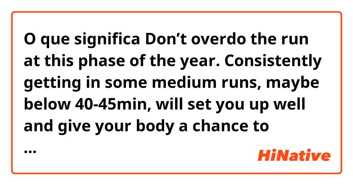 O que significa Don’t overdo the run at this phase of the year. Consistently getting in some medium runs, maybe below 40-45min, will set you up well and give your body a chance to prepare for the impact that’s going to come, so that you can stay injury free.?