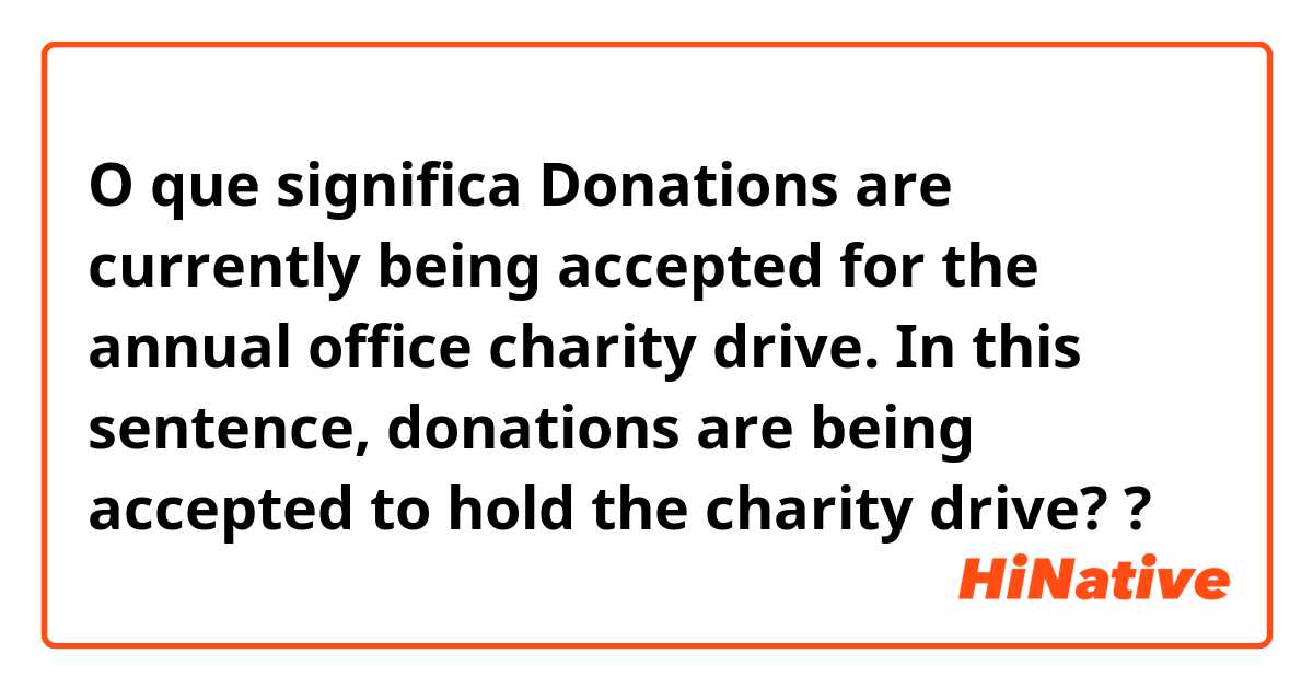 O que significa Donations are currently being accepted for the annual office charity drive. In this sentence, donations are being accepted to hold the charity drive??