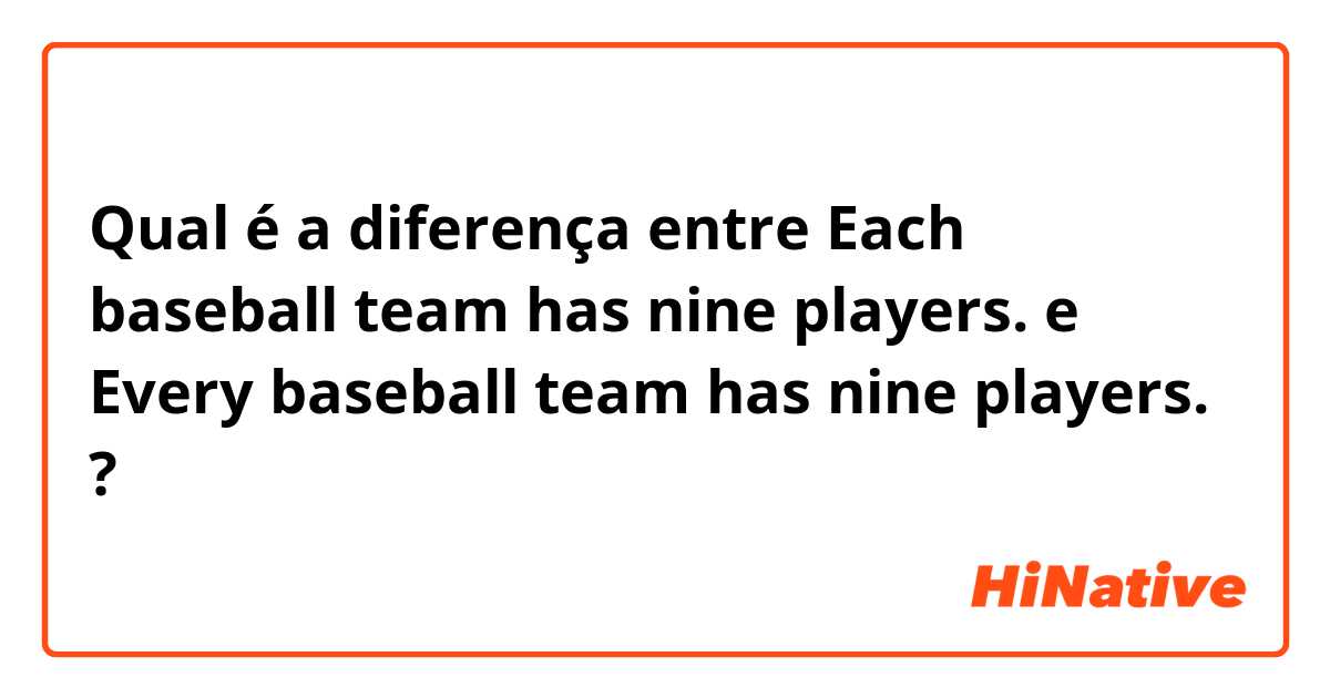 Qual é a diferença entre Each baseball team has nine players. e Every baseball team has nine players. ?