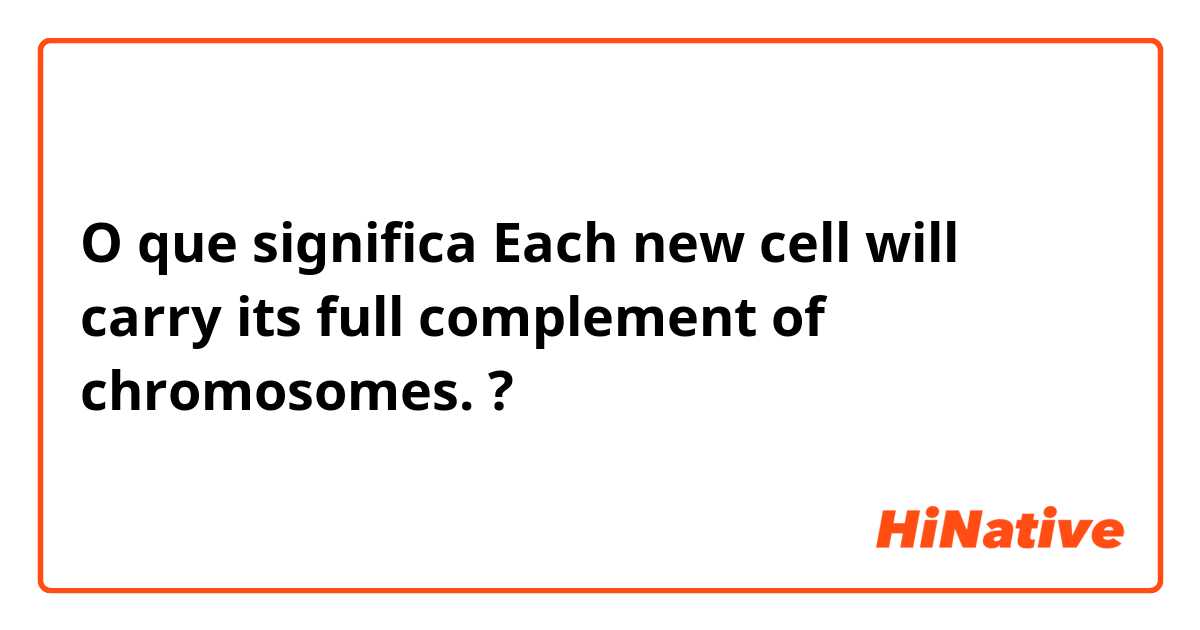 O que significa Each new cell will carry its full complement of chromosomes.?