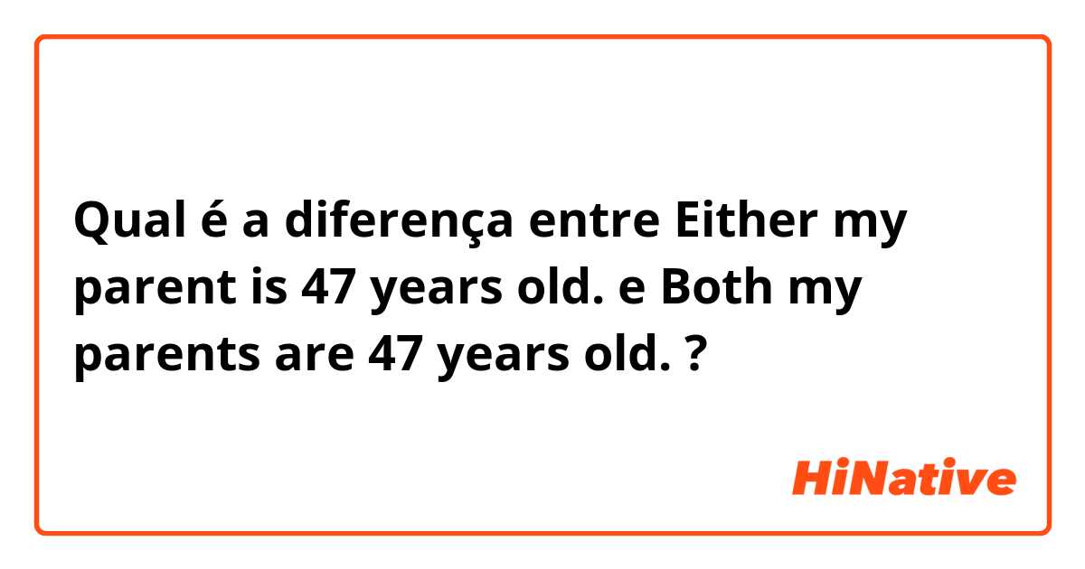 Qual é a diferença entre Either my parent is 47 years old. e Both my parents are 47 years old. ?