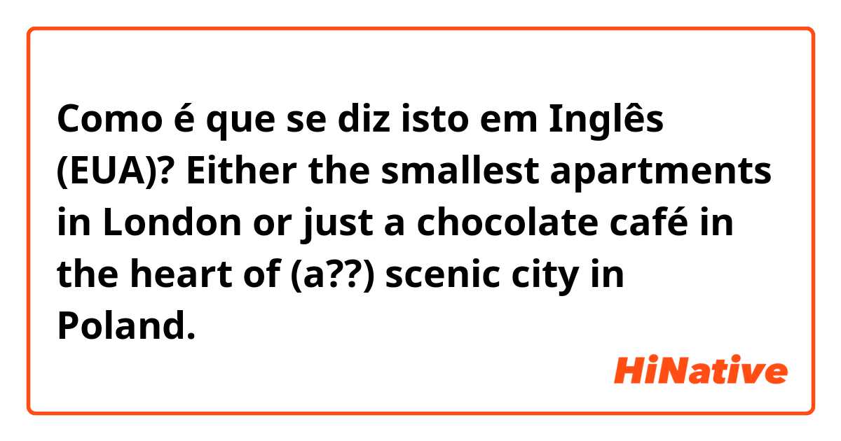 Como é que se diz isto em Inglês (EUA)? Either the smallest apartments in London or just a chocolate café in the heart of  (a??)  scenic city in Poland. 