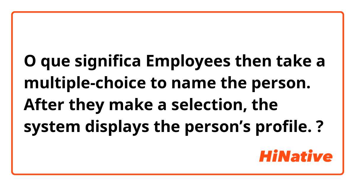 O que significa Employees then take a multiple-choice to name the person. After they make a selection, the system displays the person’s profile.?