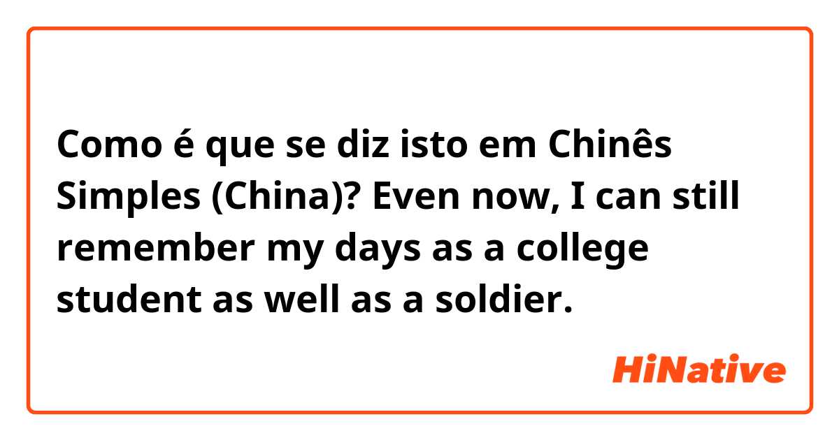 Como é que se diz isto em Chinês Simples (China)? Even now, I can still remember my days as a college student as well as a soldier.