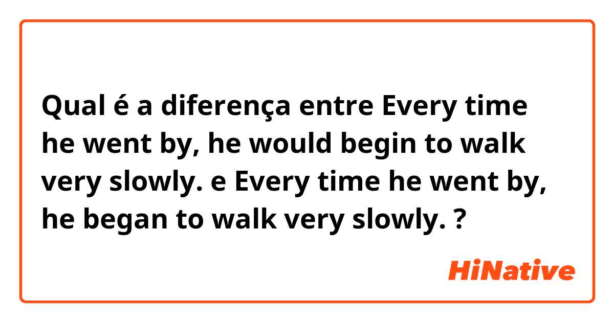 Qual é a diferença entre Every time he went by, he would begin to walk very slowly. e Every time he went by, he began to walk very slowly. ?