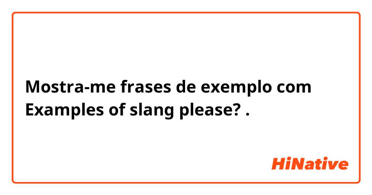 Mostra-me frases de exemplo com Examples of slang please?.