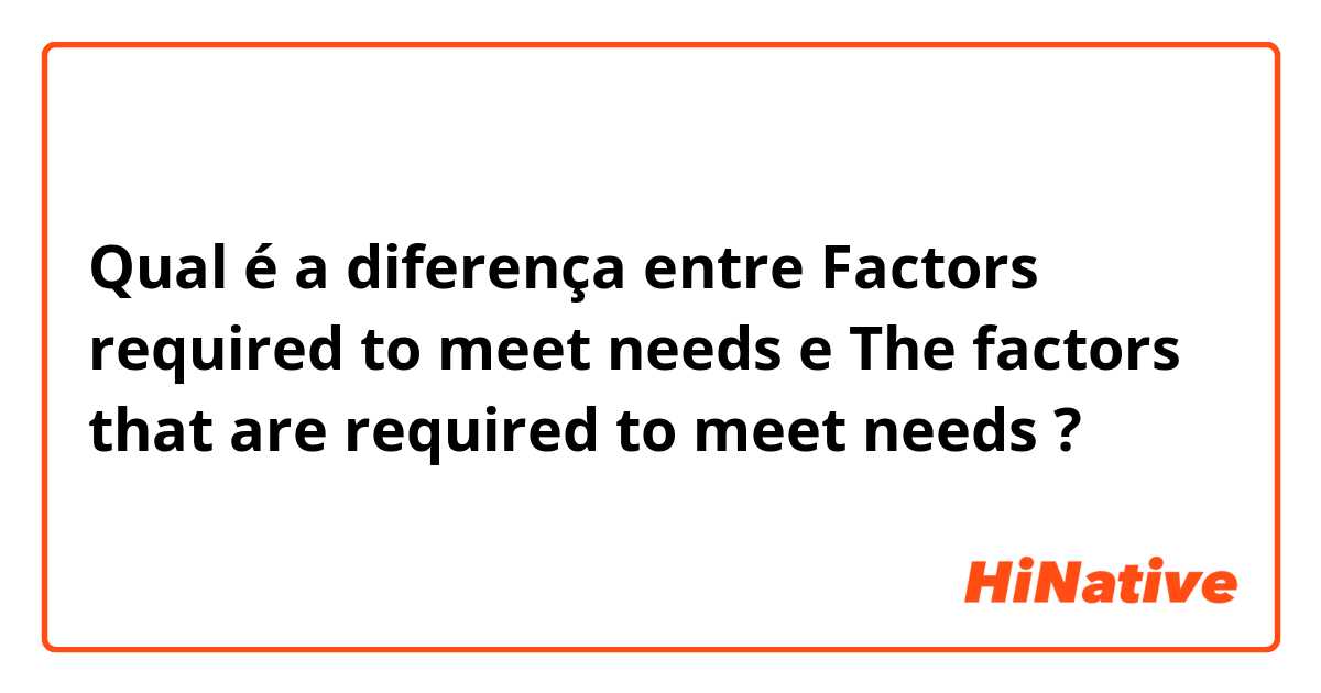 Qual é a diferença entre Factors required to meet needs e The factors that are required to meet needs ?