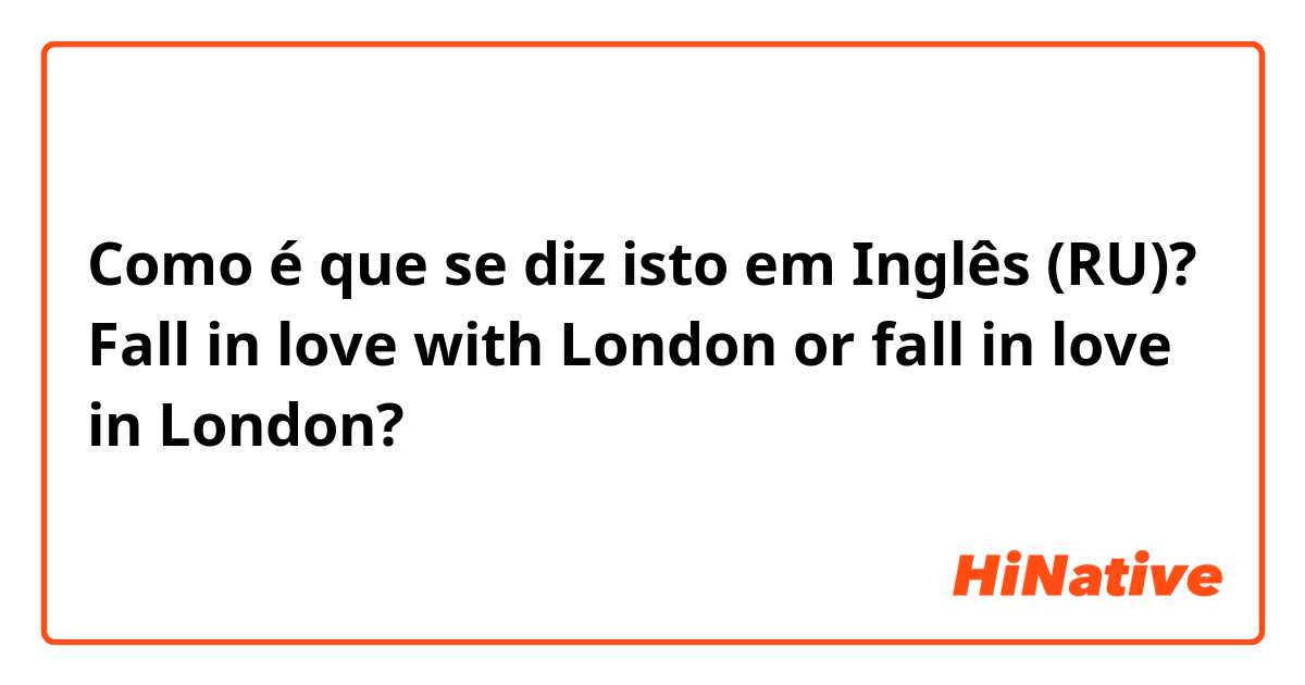 Como é que se diz isto em Inglês (RU)? Fall in love with London or fall in love in London? 