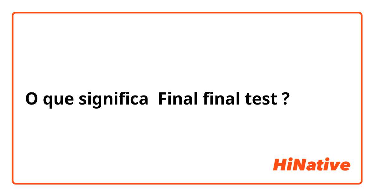 O que significa Final final test ?