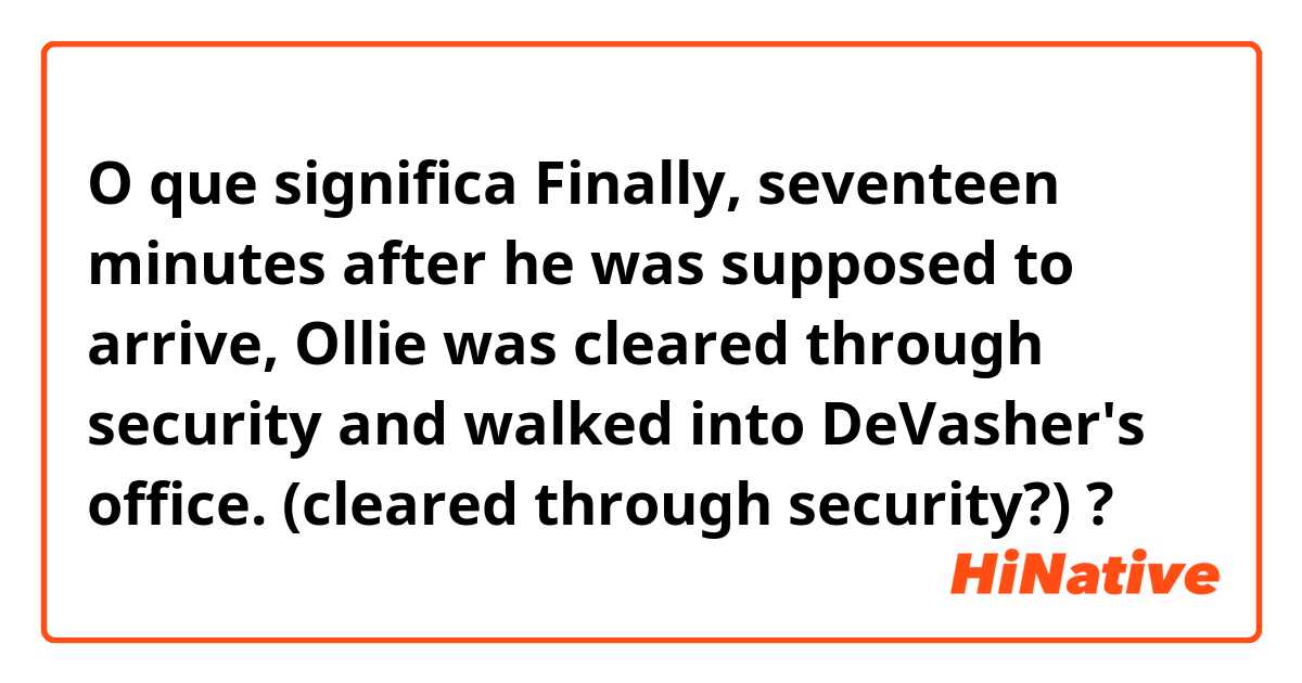 O que significa Finally, seventeen minutes after he was supposed to arrive, Ollie was cleared through security and walked into DeVasher's office.

(cleared through security?)?