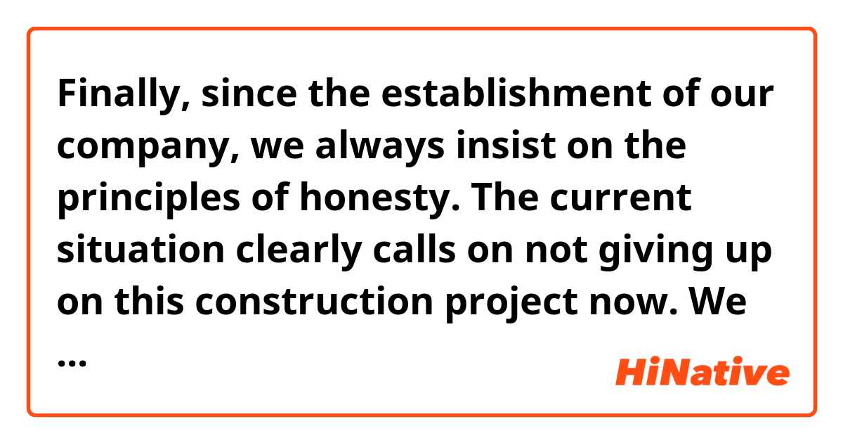 Finally, since the establishment of our company, we always insist on the principles of honesty. The current situation clearly calls on not giving up on this construction project now. We hope your company values commitment and not destroying your reputation.

Sincerely,
We wish everything goes well with your work.