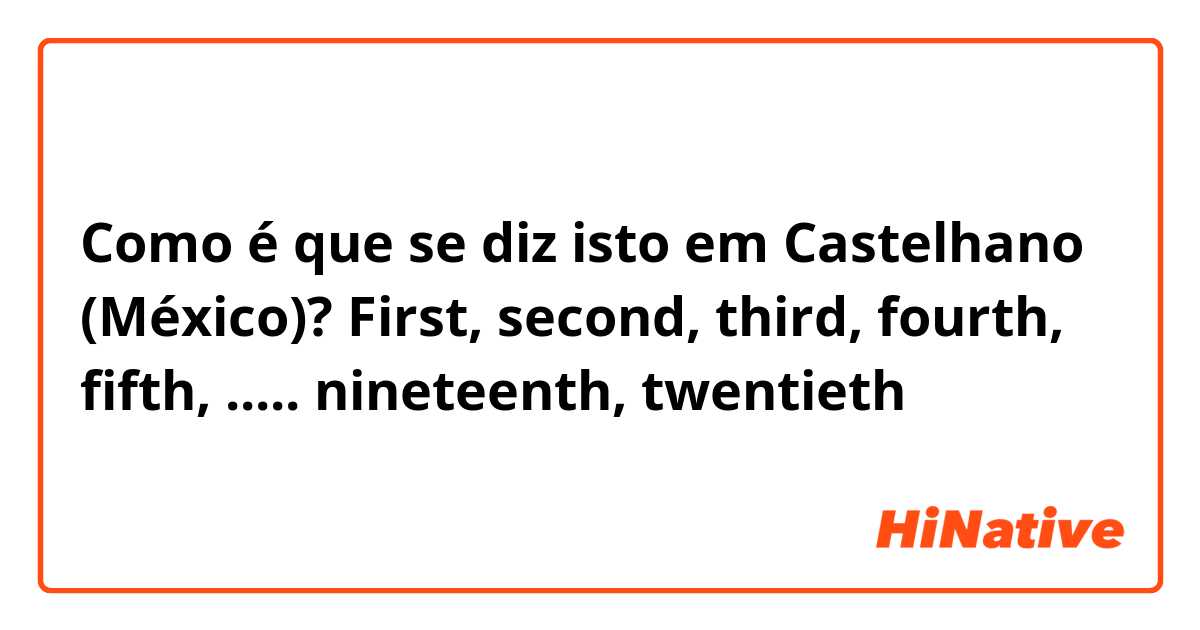 Como é que se diz isto em Castelhano (México)? First, second, third, fourth, fifth, ..... nineteenth, twentieth  