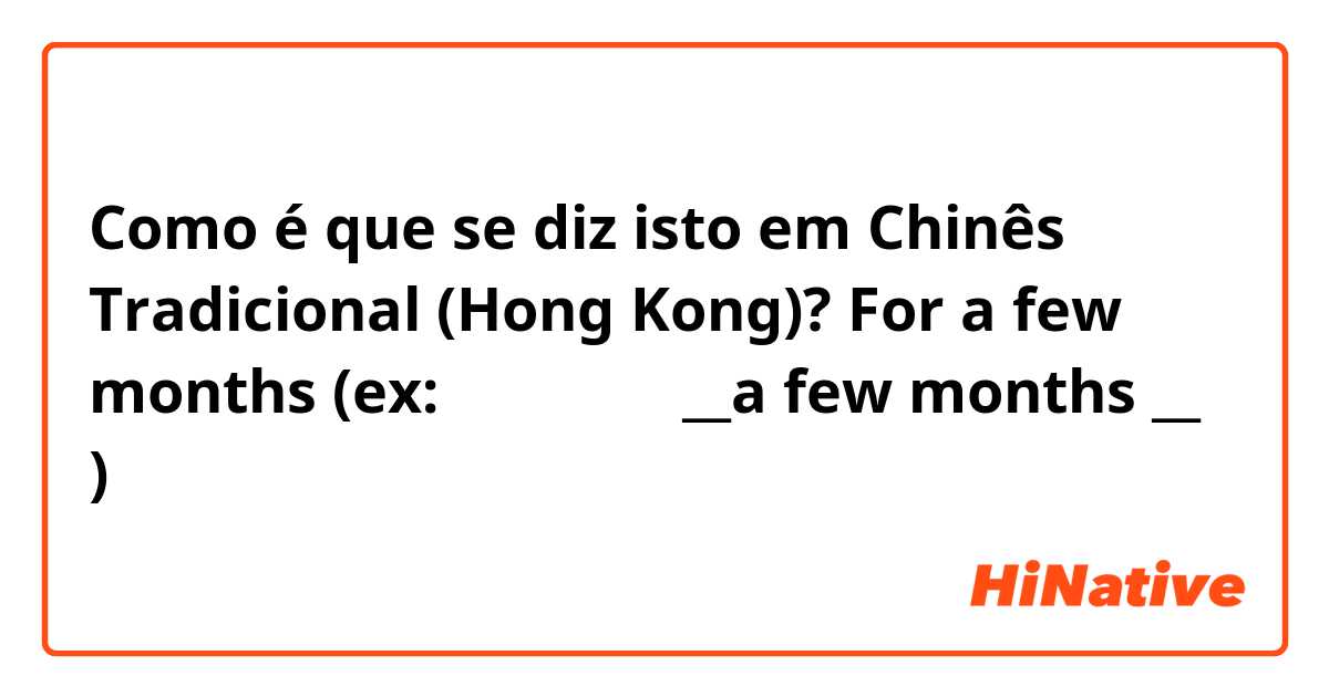 Como é que se diz isto em Chinês Tradicional (Hong Kong)? For a few months (ex: 我學咗廣東話 __a few months __ )