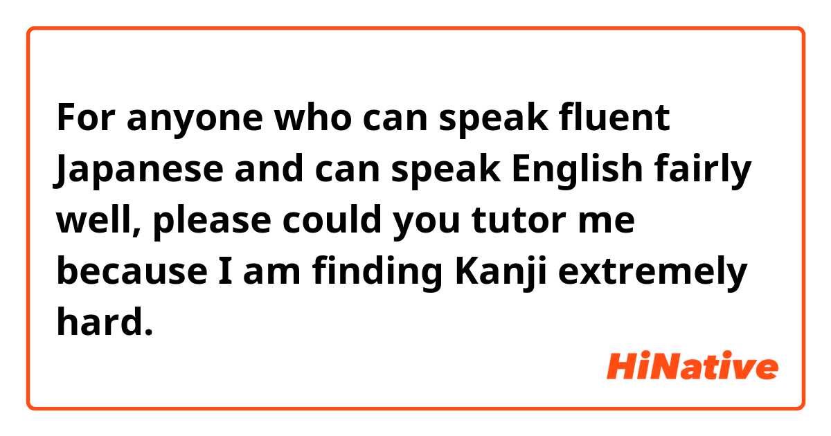 For anyone who can speak fluent Japanese and can speak English fairly well, please could you tutor me because I am finding Kanji extremely hard.