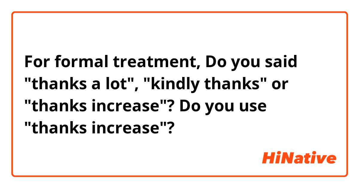 For formal treatment, Do you said "thanks a lot", "kindly thanks" or "thanks increase"?

Do you use "thanks increase"?