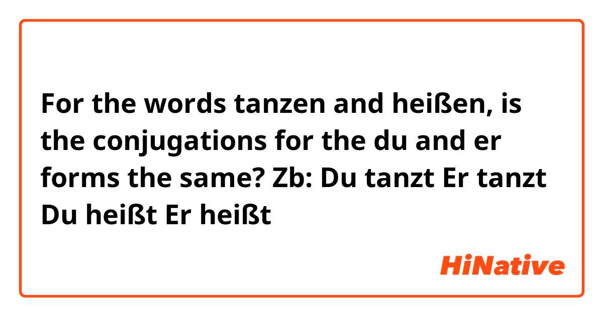 For the words tanzen and heißen, is the conjugations for the du and er forms the same? Zb:

Du tanzt
Er tanzt 

Du heißt
Er heißt