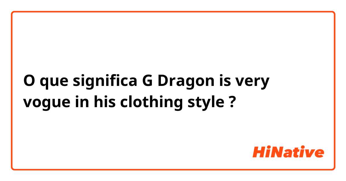 O que significa G Dragon is very vogue in his clothing style?