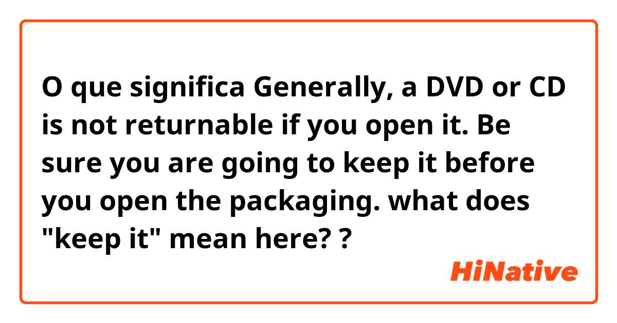 O que significa Generally, a DVD or CD is not returnable if you open it. Be sure you are going to keep it before you open the packaging.
what does "keep it" mean here??