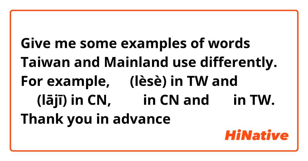 Give me some examples of words Taiwan and Mainland use differently. For example, 垃圾(lèsè) in TW and 垃圾(lājī) in CN, 服務員 in CN and 小姐 in TW.

Thank you in advance 