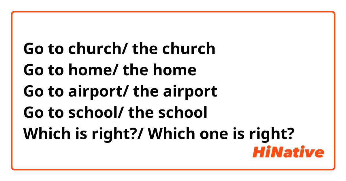 Go to church/ the church 
Go to home/ the home
Go to airport/ the airport 
Go to school/ the school
Which is right?/ Which one is right?
