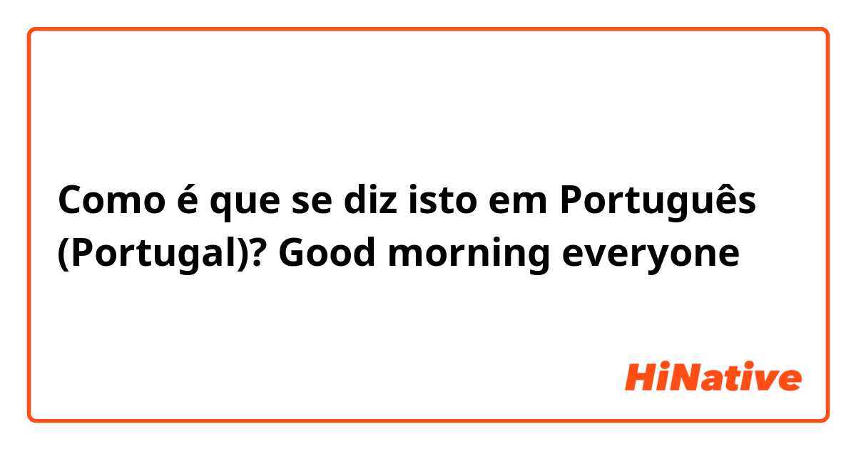 Como é que se diz isto em Português (Portugal)? Good morning everyone 