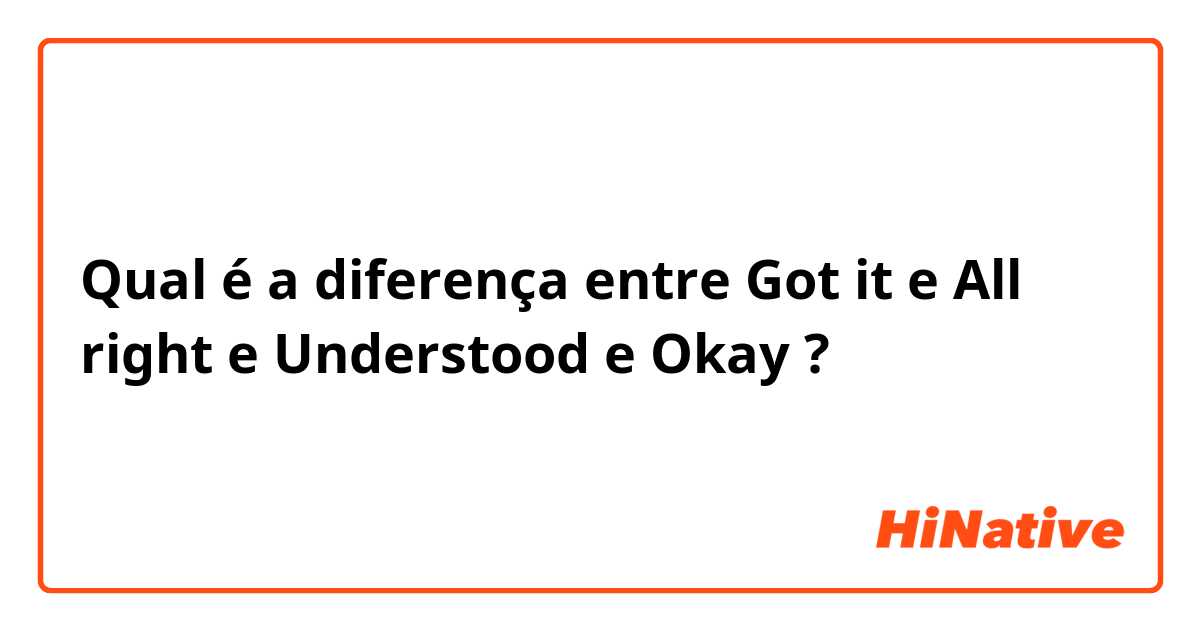 Qual é a diferença entre Got it e All right e Understood e Okay ?