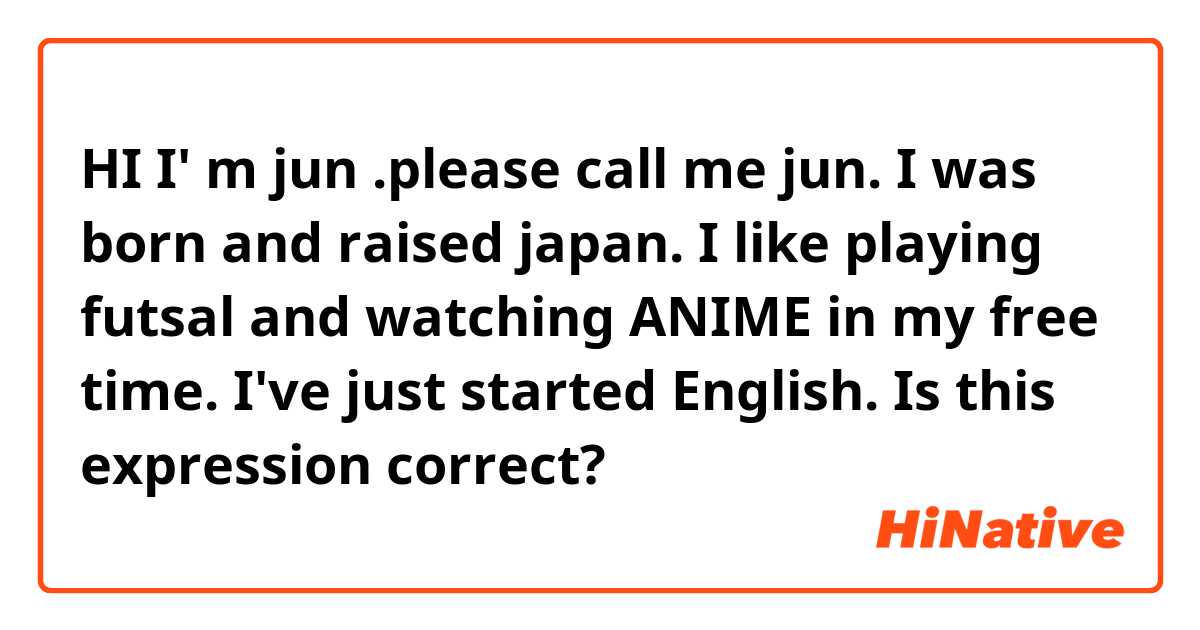 HI I' m jun .please call me jun.
I was born and raised japan.
I like playing futsal and watching ANIME in my free time.
I've just started English.

Is this expression correct?

