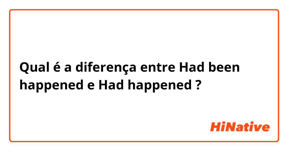 Qual é a diferença entre Had been happened e Had happened ?