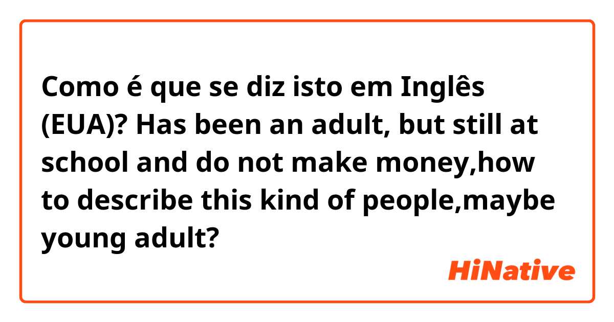 Como é que se diz isto em Inglês (EUA)? Has been an adult, but still at school and do not make money,how to describe this kind of people,maybe young adult?