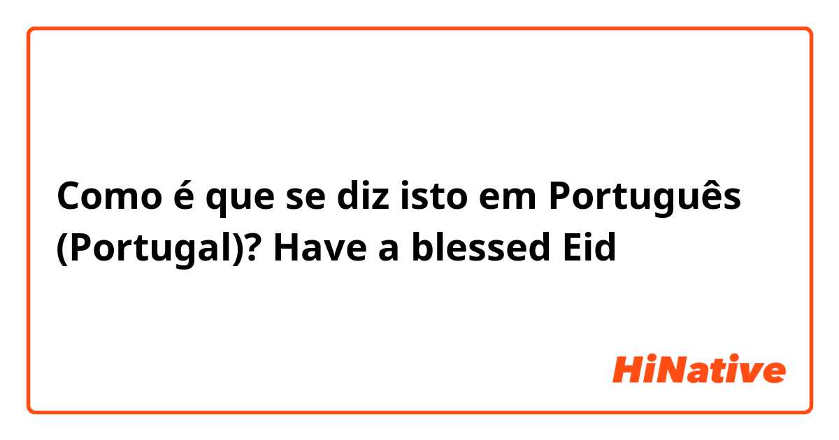 Como é que se diz isto em Português (Portugal)? Have a blessed Eid