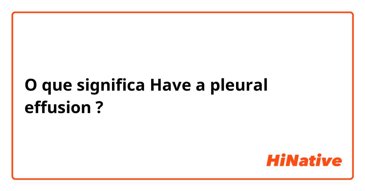 O que significa Have a pleural effusion ?