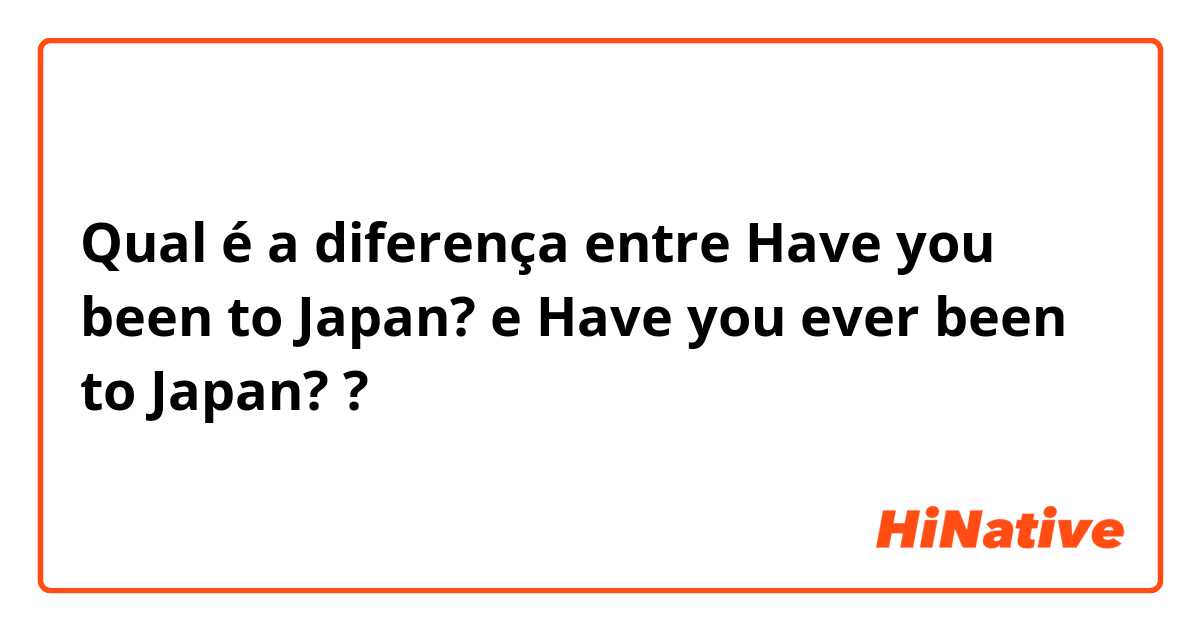 Qual é a diferença entre Have you been to Japan? e Have you ever been to Japan? ?