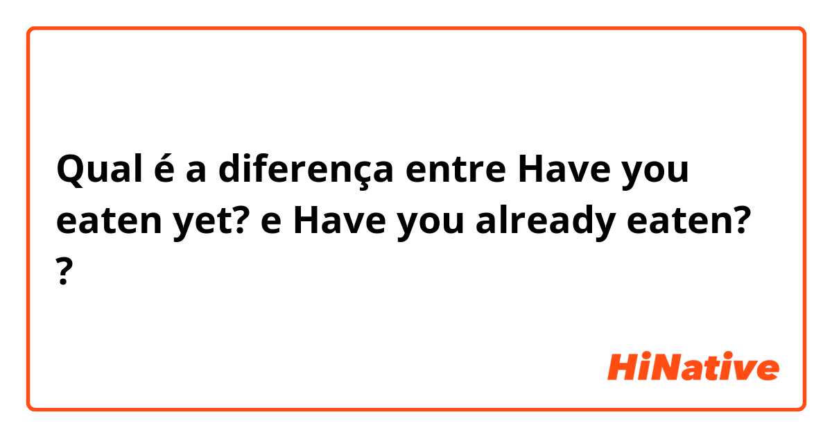 Qual é a diferença entre Have you eaten yet?  e Have you already eaten?  ?