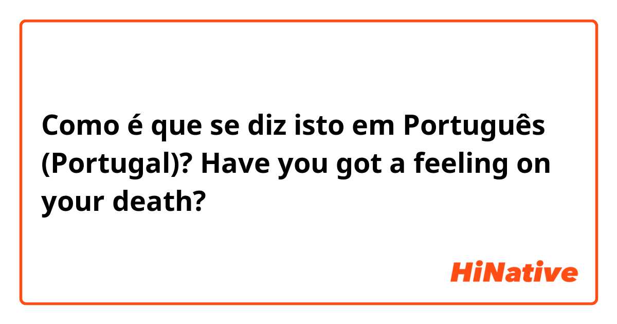 Como é que se diz isto em Português (Portugal)? Have you got a feeling on your death?