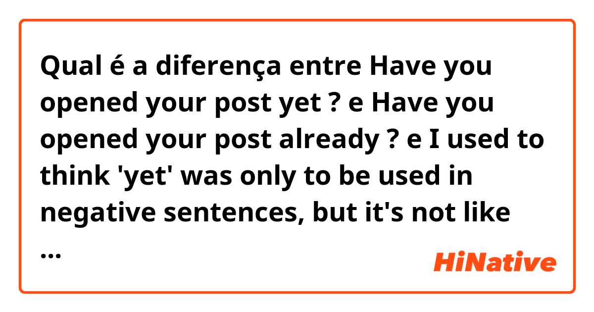 Qual é a diferença entre Have you opened your post yet ? e Have you opened your post already ? e I used to think 'yet' was only to be used in negative sentences, but it's not like that apparently. So, what is the difference between 'yet' and 'already' here ? The translation of these two sentences is the same. ?