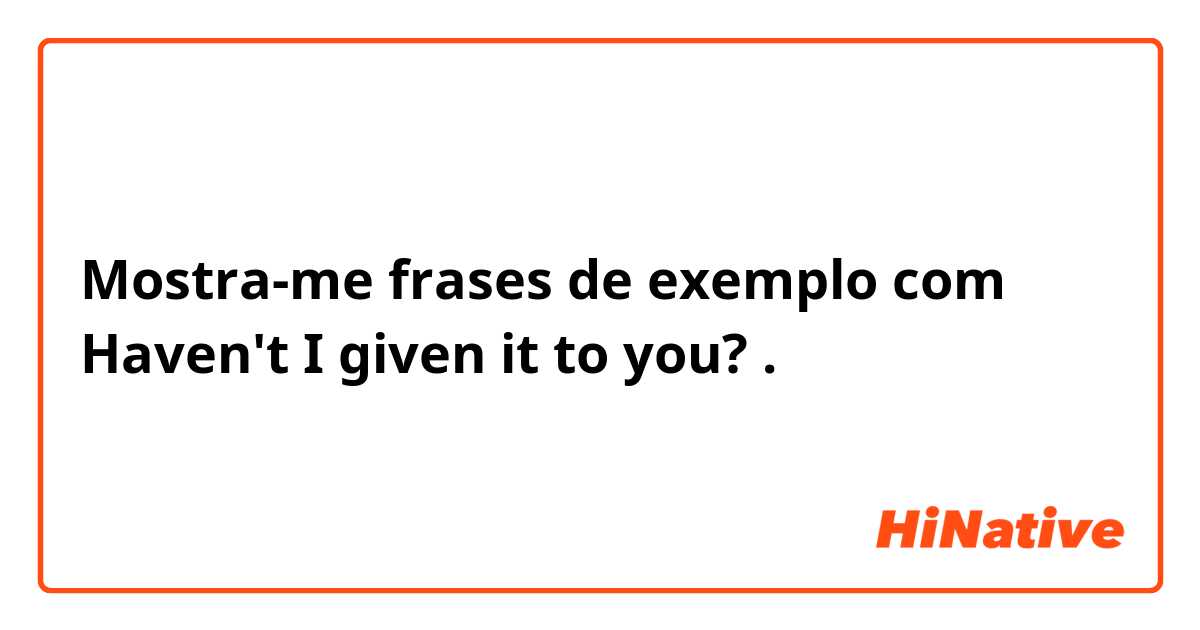 Mostra-me frases de exemplo com Haven't I given it to you?.